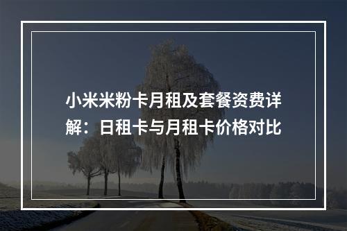 小米米粉卡月租及套餐资费详解：日租卡与月租卡价格对比