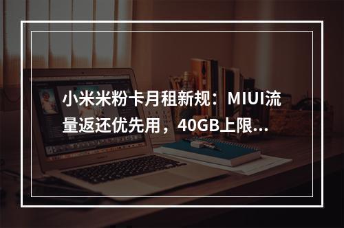 小米米粉卡月租新规：MIUI流量返还优先用，40GB上限轻松刷