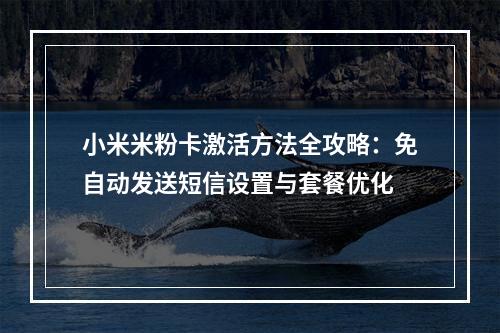 小米米粉卡激活方法全攻略：免自动发送短信设置与套餐优化