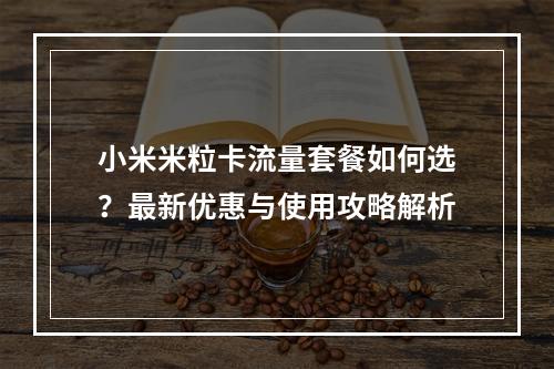 小米米粒卡流量套餐如何选？最新优惠与使用攻略解析
