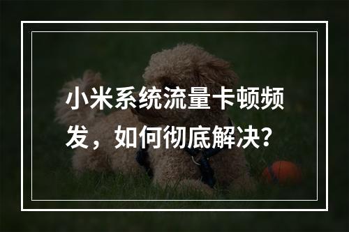 小米系统流量卡顿频发，如何彻底解决？