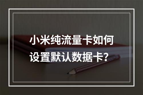 小米纯流量卡如何设置默认数据卡？