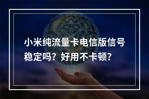 小米纯流量卡电信版信号稳定吗？好用不卡顿？