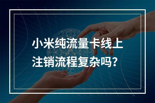 小米纯流量卡线上注销流程复杂吗？