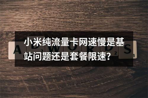 小米纯流量卡网速慢是基站问题还是套餐限速？