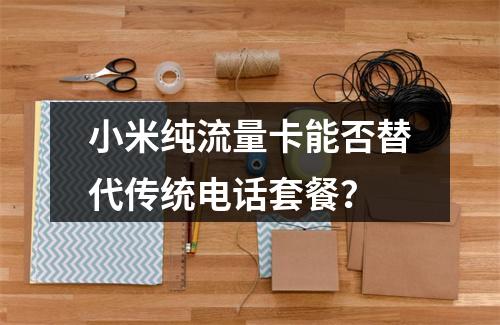 小米纯流量卡能否替代传统电话套餐？