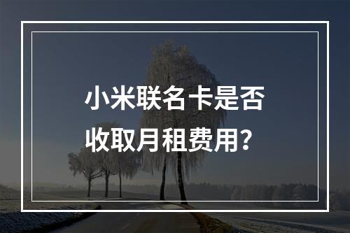 小米联名卡是否收取月租费用？