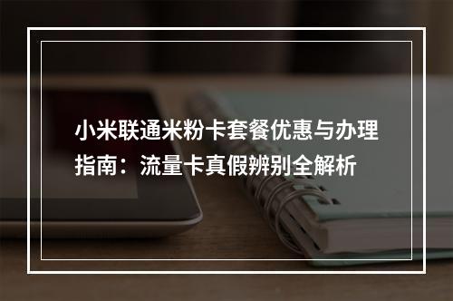 小米联通米粉卡套餐优惠与办理指南：流量卡真假辨别全解析