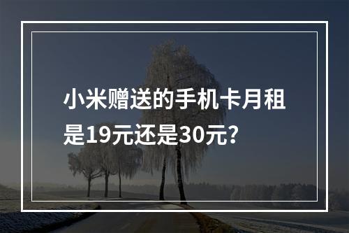 小米赠送的手机卡月租是19元还是30元？