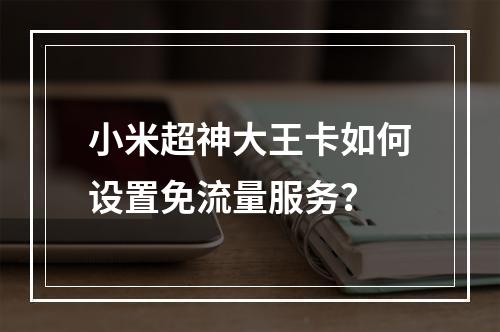 小米超神大王卡如何设置免流量服务？