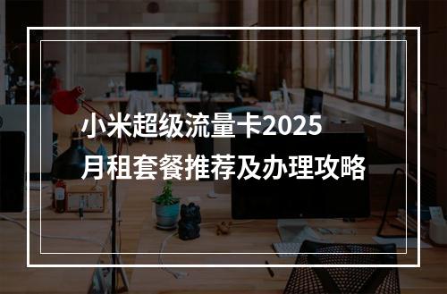 小米超级流量卡2025月租套餐推荐及办理攻略