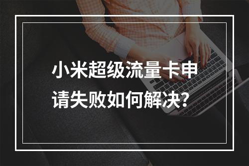 小米超级流量卡申请失败如何解决？