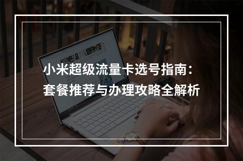 小米超级流量卡选号指南：套餐推荐与办理攻略全解析