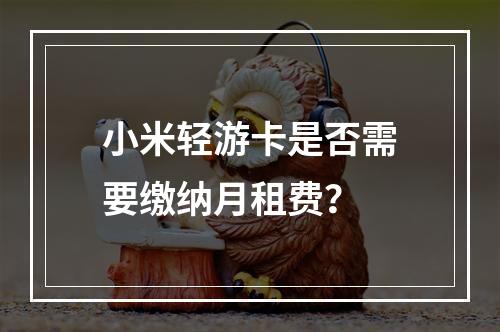 小米轻游卡是否需要缴纳月租费？