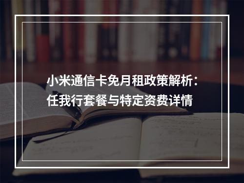 小米通信卡免月租政策解析：任我行套餐与特定资费详情