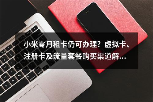 小米零月租卡仍可办理？虚拟卡、注册卡及流量套餐购买渠道解析