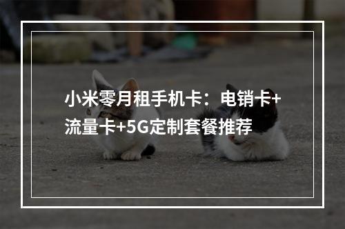 小米零月租手机卡：电销卡+流量卡+5G定制套餐推荐