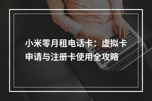 小米零月租电话卡：虚拟卡申请与注册卡使用全攻略