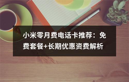小米零月费电话卡推荐：免费套餐+长期优惠资费解析