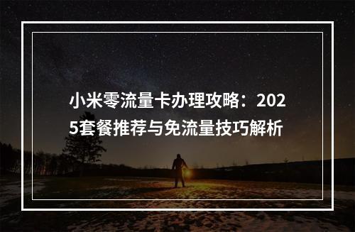 小米零流量卡办理攻略：2025套餐推荐与免流量技巧解析