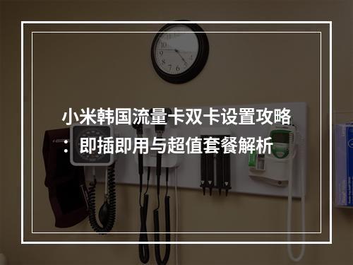 小米韩国流量卡双卡设置攻略：即插即用与超值套餐解析