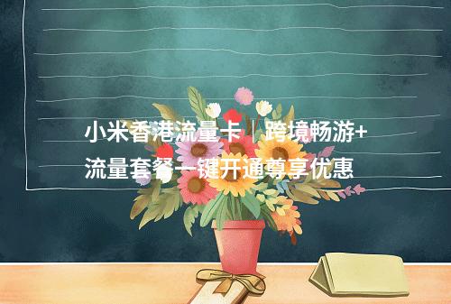 小米香港流量卡｜跨境畅游+流量套餐一键开通尊享优惠