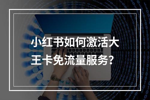 小红书如何激活大王卡免流量服务？