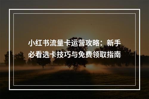 小红书流量卡运营攻略：新手必看选卡技巧与免费领取指南