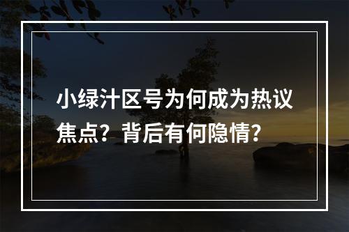 小绿汁区号为何成为热议焦点？背后有何隐情？