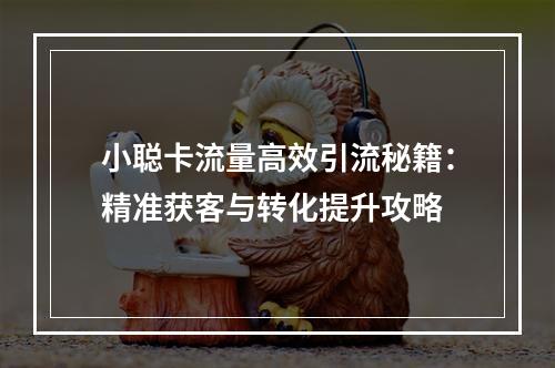 小聪卡流量高效引流秘籍：精准获客与转化提升攻略