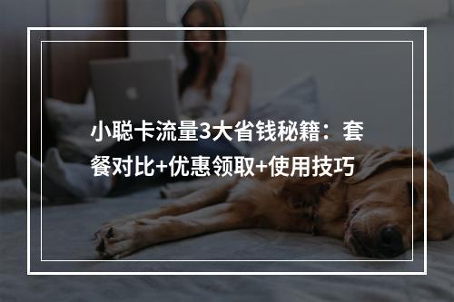 小聪卡流量3大省钱秘籍：套餐对比+优惠领取+使用技巧