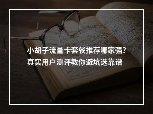 小胡子流量卡套餐推荐哪家强？真实用户测评教你避坑选靠谱