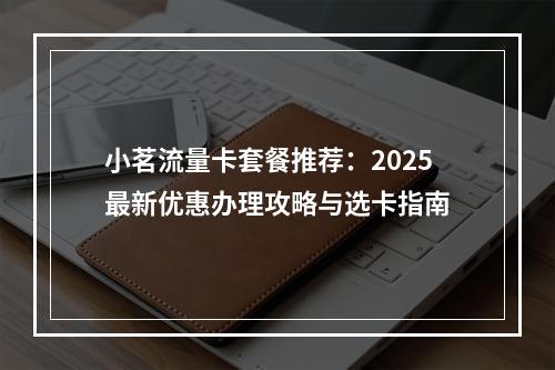 小茗流量卡套餐推荐：2025最新优惠办理攻略与选卡指南