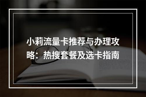 小莉流量卡推荐与办理攻略：热搜套餐及选卡指南