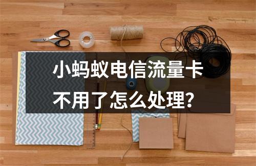 小蚂蚁电信流量卡不用了怎么处理？