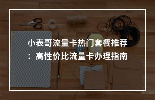 小表哥流量卡热门套餐推荐：高性价比流量卡办理指南