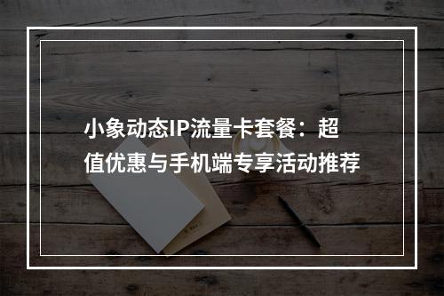 小象动态IP流量卡套餐：超值优惠与手机端专享活动推荐