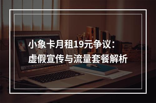 小象卡月租19元争议：虚假宣传与流量套餐解析