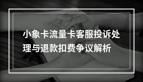 小象卡流量卡客服投诉处理与退款扣费争议解析