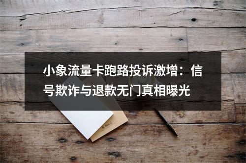 小象流量卡跑路投诉激增：信号欺诈与退款无门真相曝光