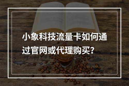 小象科技流量卡如何通过官网或代理购买？