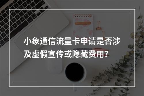 小象通信流量卡申请是否涉及虚假宣传或隐藏费用？