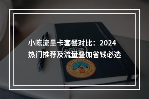 小陈流量卡套餐对比：2024热门推荐及流量叠加省钱必选