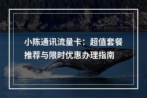 小陈通讯流量卡：超值套餐推荐与限时优惠办理指南