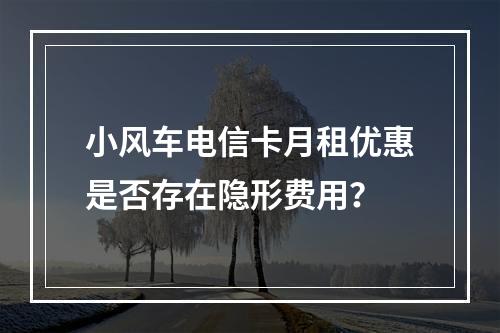 小风车电信卡月租优惠是否存在隐形费用？