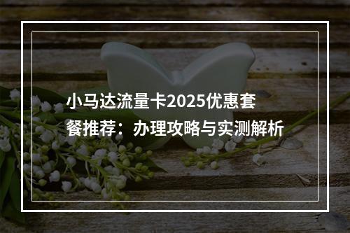 小马达流量卡2025优惠套餐推荐：办理攻略与实测解析