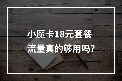 小魔卡18元套餐流量真的够用吗？