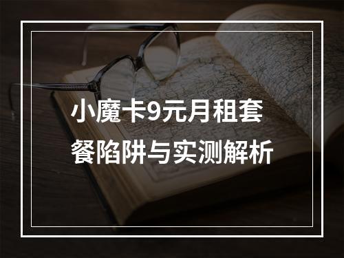 小魔卡9元月租套餐陷阱与实测解析