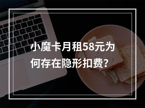 小魔卡月租58元为何存在隐形扣费？