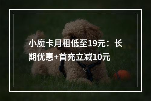小魔卡月租低至19元：长期优惠+首充立减10元